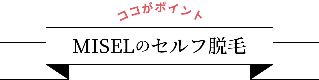 ココがポイント　MISELのセルフ脱毛